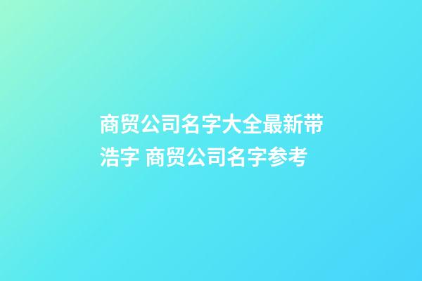 商贸公司名字大全最新带浩字 商贸公司名字参考-第1张-公司起名-玄机派